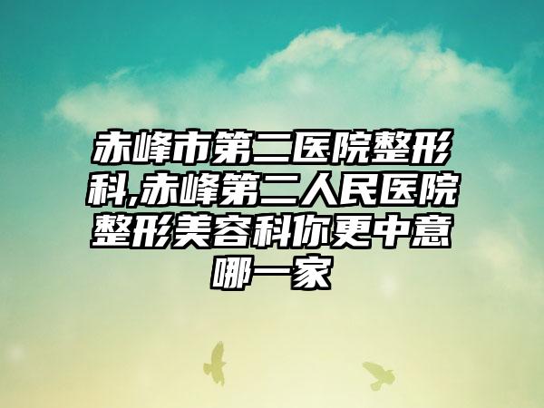赤峰市第二医院整形科,赤峰第二人民医院整形美容科你更中意哪一家