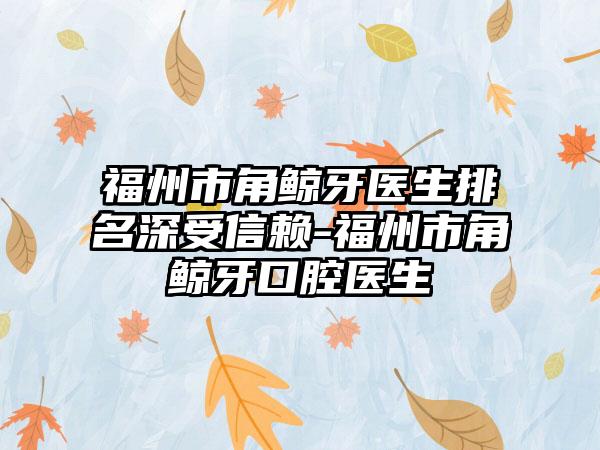 福州市角鲸牙医生排名深受信赖-福州市角鲸牙口腔医生