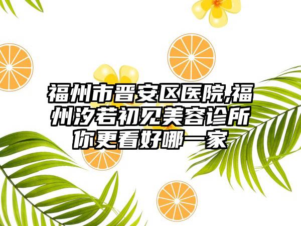 福州市晋安区医院,福州汐若初见美容诊所你更看好哪一家