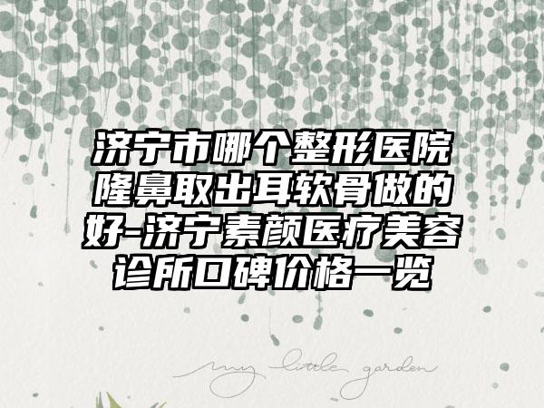 济宁市哪个整形医院隆鼻取出耳软骨做的好-济宁素颜医疗美容诊所口碑价格一览