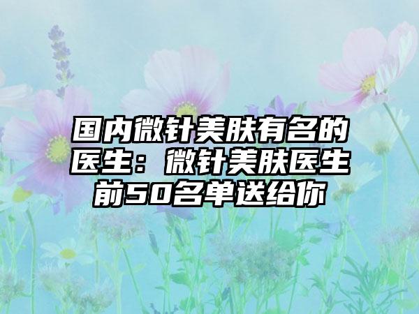 国内微针美肤有名的医生：微针美肤医生前50名单送给你