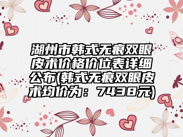 湖州市韩式无痕双眼皮术价格价位表详细公布(韩式无痕双眼皮术均价为：7438元)