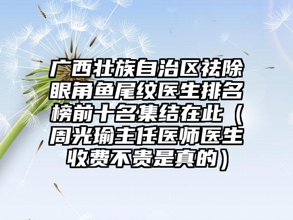 广西壮族自治区祛除眼角鱼尾纹医生排名榜前十名集结在此（周光瑜主任医师医生收费不贵是真的）