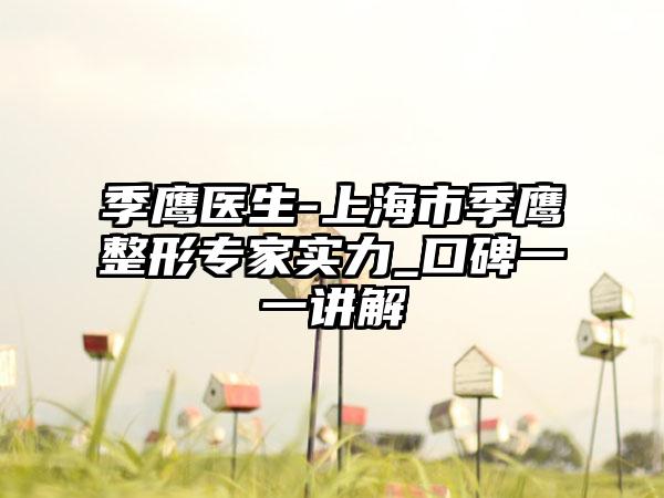 季鹰医生-上海市季鹰整形专家实力_口碑一一讲解