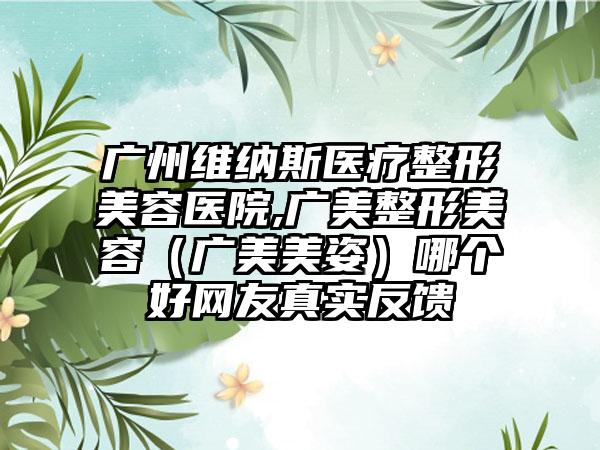 广州维纳斯医疗整形美容医院,广美整形美容（广美美姿）哪个好网友真实反馈
