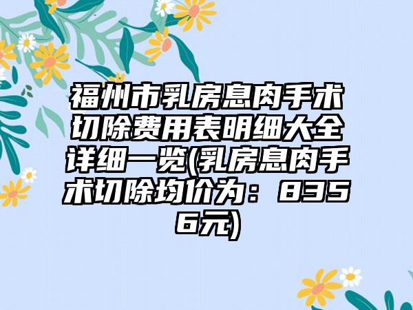 福州市乳房息肉手术切除费用表明细大全详细一览(乳房息肉手术切除均价为：8356元)