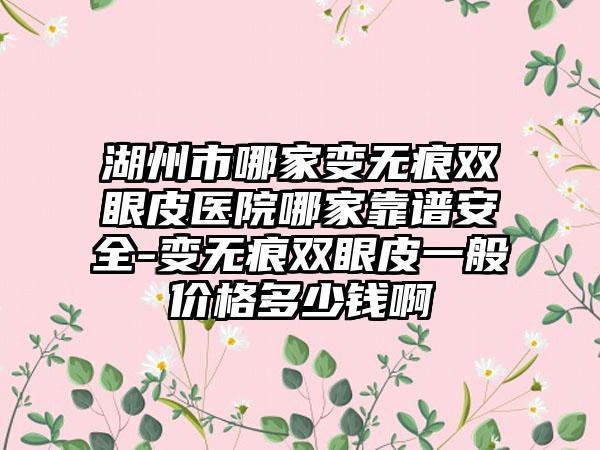 湖州市哪家变无痕双眼皮医院哪家靠谱安全-变无痕双眼皮一般价格多少钱啊