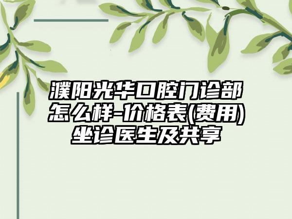 濮阳光华口腔门诊部怎么样-价格表(费用)坐诊医生及共享