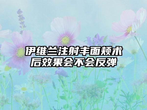 伊维兰注射丰面颊术后效果会不会反弹