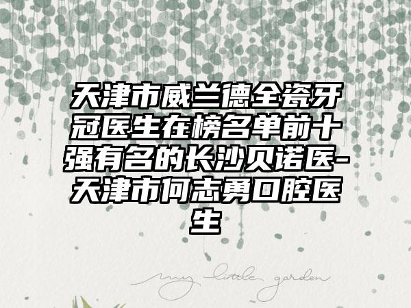 天津市威兰德全瓷牙冠医生在榜名单前十强有名的长沙贝诺医-天津市何志勇口腔医生