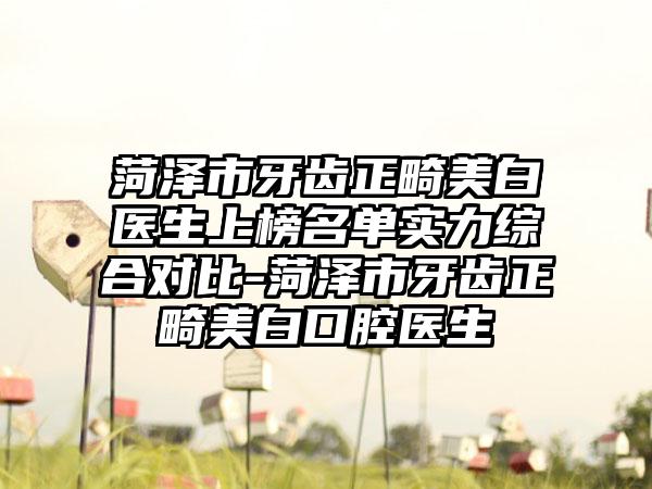 菏泽市牙齿正畸美白医生上榜名单实力综合对比-菏泽市牙齿正畸美白口腔医生