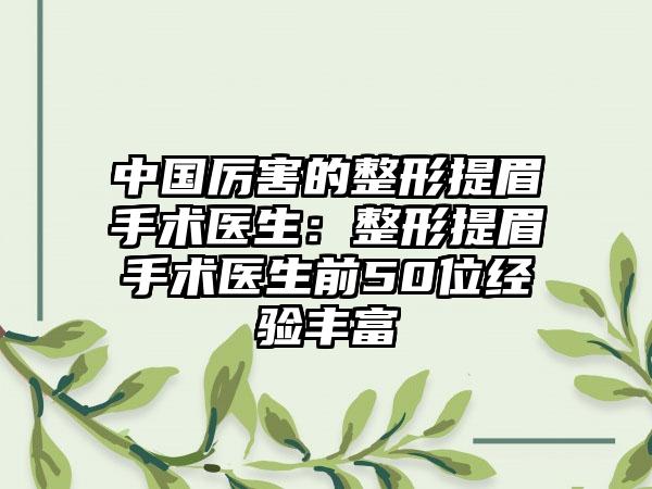 中国厉害的整形提眉手术医生：整形提眉手术医生前50位经验丰富