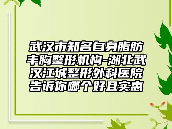 武汉市知名自身脂肪丰胸整形机构-湖北武汉江城整形外科医院告诉你哪个好且实惠