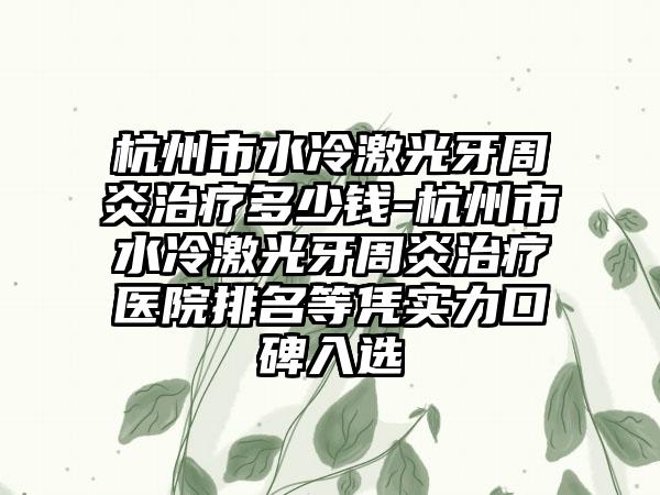 杭州市水冷激光牙周炎治疗多少钱-杭州市水冷激光牙周炎治疗医院排名等凭实力口碑入选