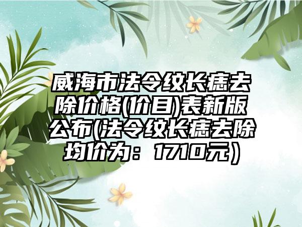 威海市法令纹长痣去除价格(价目)表新版公布(法令纹长痣去除均价为：1710元）
