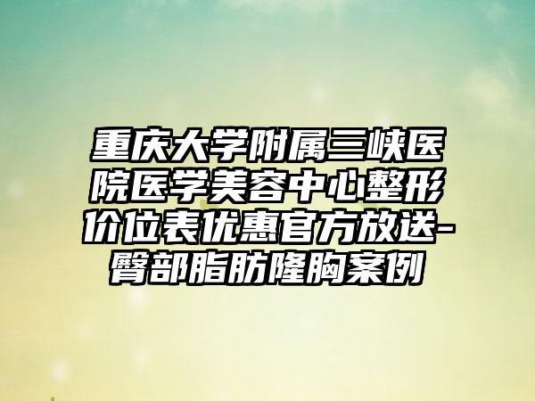 重庆大学附属三峡医院医学美容中心整形价位表优惠官方放送-臀部脂肪隆胸案例