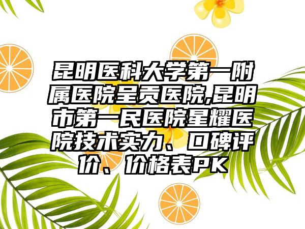 昆明医科大学第一附属医院呈贡医院,昆明市第一民医院星耀医院技术实力、口碑评价、价格表PK