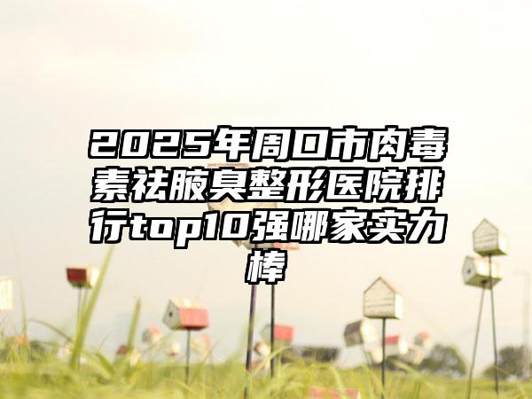 2025年周口市肉毒素祛腋臭整形医院排行top10强哪家实力棒