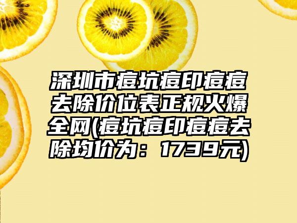 深圳市痘坑痘印痘痘去除价位表正规火爆全网(痘坑痘印痘痘去除均价为：1739元)