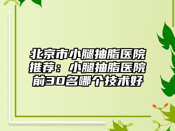 北京市小腿抽脂医院推荐：小腿抽脂医院前30名哪个技术好