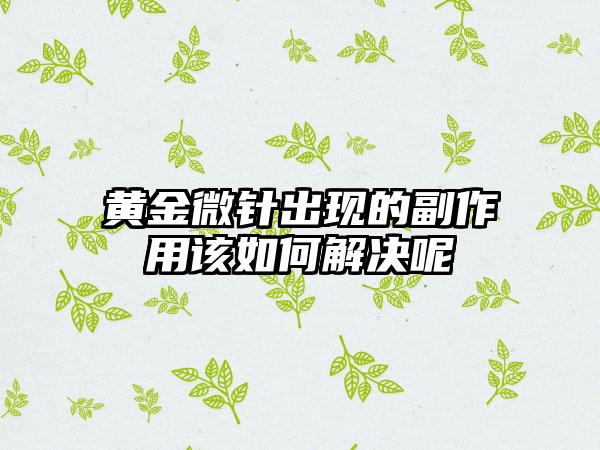 黄金微针出现的副作用该如何解决呢