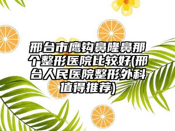 邢台市鹰钩鼻隆鼻那个整形医院比较好(邢台人民医院整形外科值得推荐)