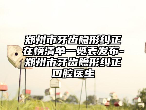 郑州市牙齿隐形纠正在榜清单一览表发布-郑州市牙齿隐形纠正口腔医生