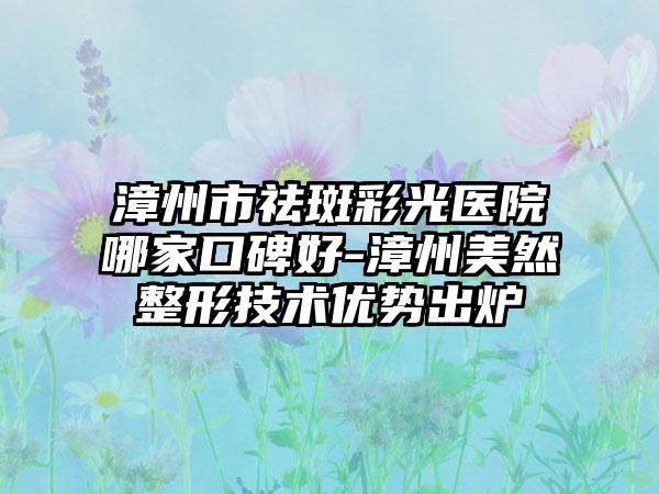 漳州市祛斑彩光医院哪家口碑好-漳州美然整形技术优势出炉