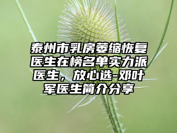泰州市乳房萎缩恢复医生在榜名单实力派医生，放心选-邓叶军医生简介分享