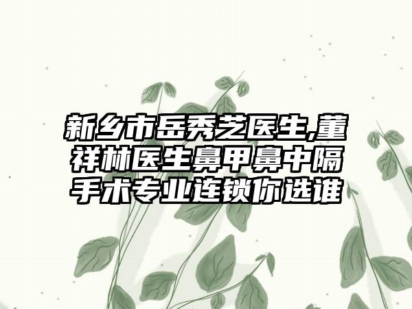 新乡市岳秀芝医生,董祥林医生鼻甲鼻中隔手术专业连锁你选谁