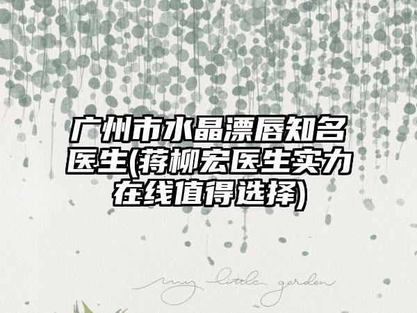 广州市水晶漂唇知名医生(蒋柳宏医生实力在线值得选择)