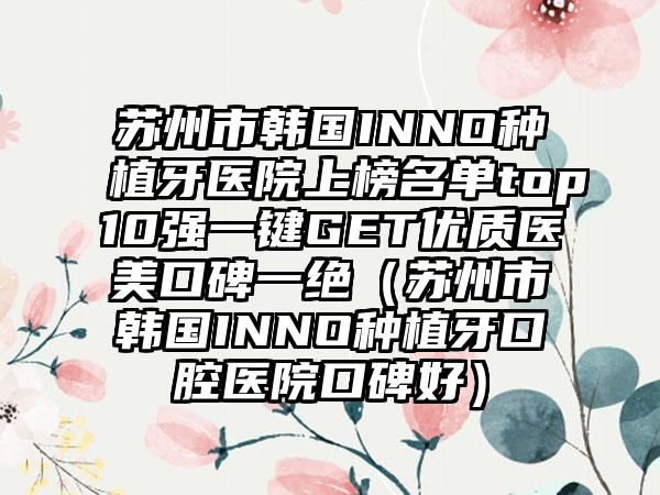 苏州市韩国INNO种植牙医院上榜名单top10强一键GET优质医美口碑一绝（苏州市韩国INNO种植牙口腔医院口碑好）