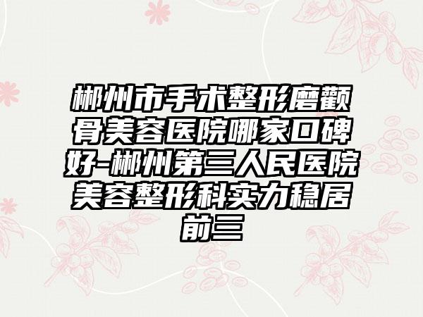 郴州市手术整形磨颧骨美容医院哪家口碑好-郴州第三人民医院美容整形科实力稳居前三
