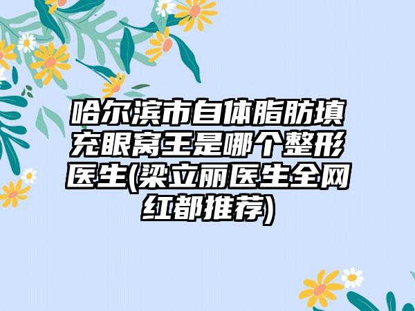 哈尔滨市自体脂肪填充眼窝王是哪个整形医生(梁立丽医生全网红都推荐)
