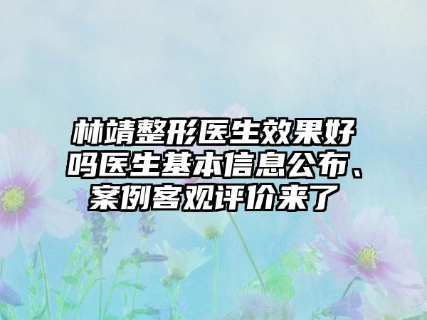 林靖整形医生效果好吗医生基本信息公布、案例客观评价来了