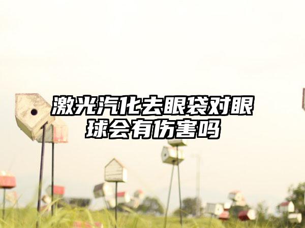 激光汽化去眼袋对眼球会有伤害吗