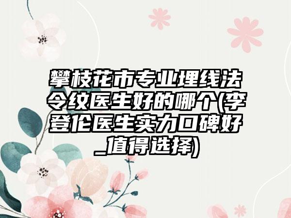 攀枝花市专业埋线法令纹医生好的哪个(李登伦医生实力口碑好_值得选择)
