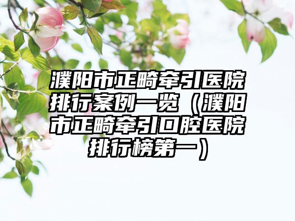 濮阳市正畸牵引医院排行案例一览（濮阳市正畸牵引口腔医院排行榜第一）