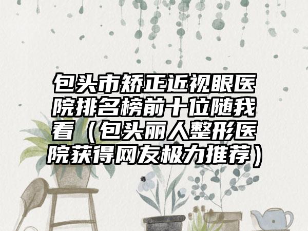 包头市矫正近视眼医院排名榜前十位随我看（包头丽人整形医院获得网友极力推荐）