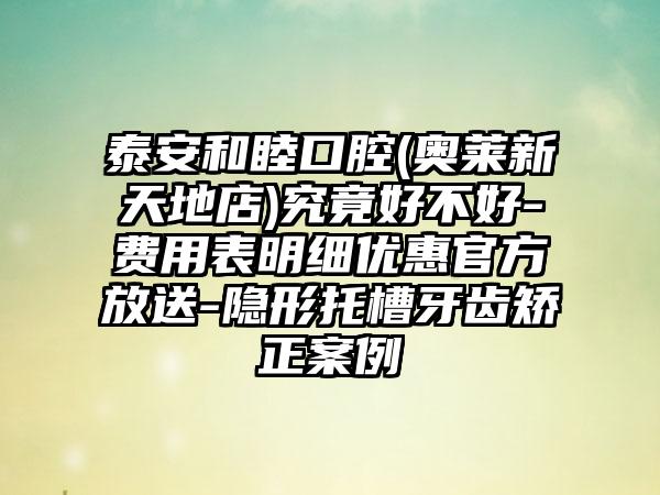 泰安和睦口腔(奥莱新天地店)究竟好不好-费用表明细优惠官方放送-隐形托槽牙齿矫正案例