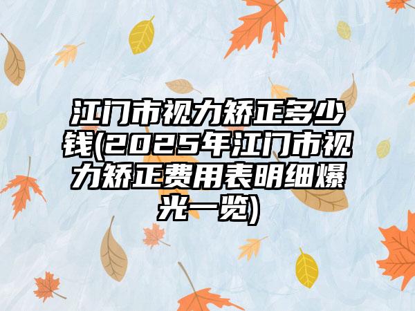 江门市视力矫正多少钱(2025年江门市视力矫正费用表明细爆光一览)
