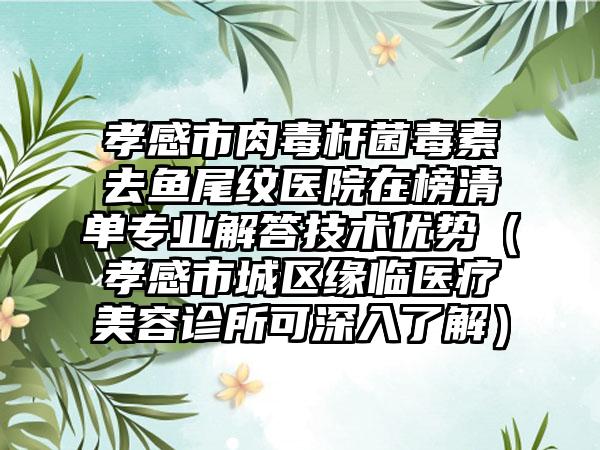 孝感市肉毒杆菌毒素去鱼尾纹医院在榜清单专业解答技术优势（孝感市城区缘临医疗美容诊所可深入了解）