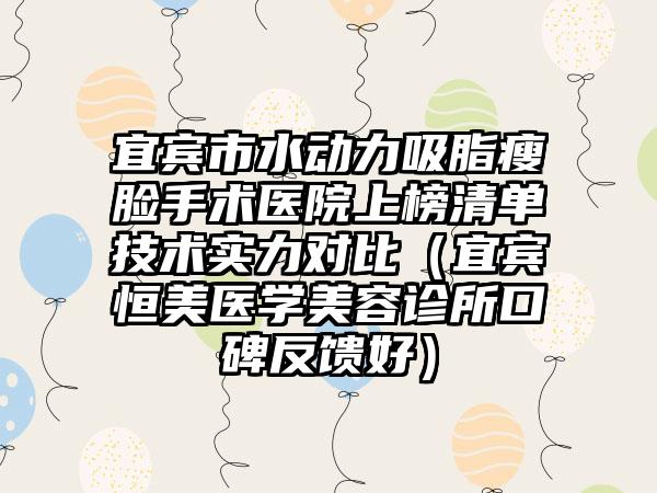 宜宾市水动力吸脂瘦脸手术医院上榜清单技术实力对比（宜宾恒美医学美容诊所口碑反馈好）