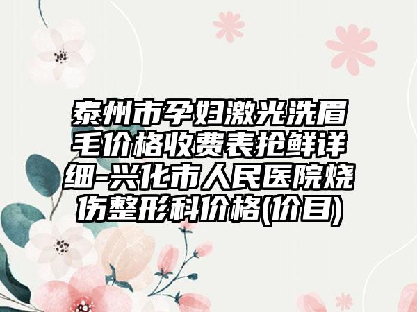 泰州市孕妇激光洗眉毛价格收费表抢鲜详细-兴化市人民医院烧伤整形科价格(价目)