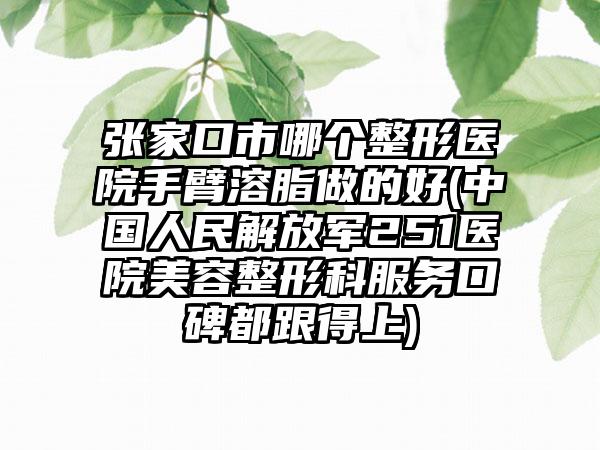 张家口市哪个整形医院手臂溶脂做的好(中国人民解放军251医院美容整形科服务口碑都跟得上)