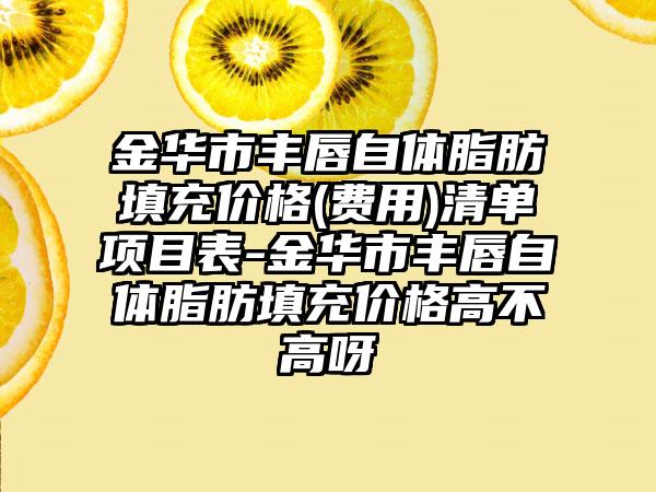 金华市丰唇自体脂肪填充价格(费用)清单项目表-金华市丰唇自体脂肪填充价格高不高呀