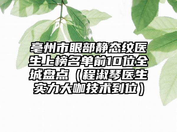 亳州市眼部静态纹医生上榜名单前10位全城盘点（程淑琴医生实力大咖技术到位）