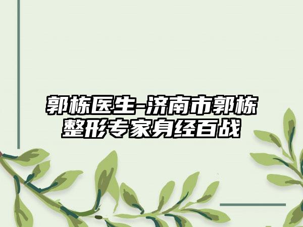 郭栋医生-济南市郭栋整形专家身经百战