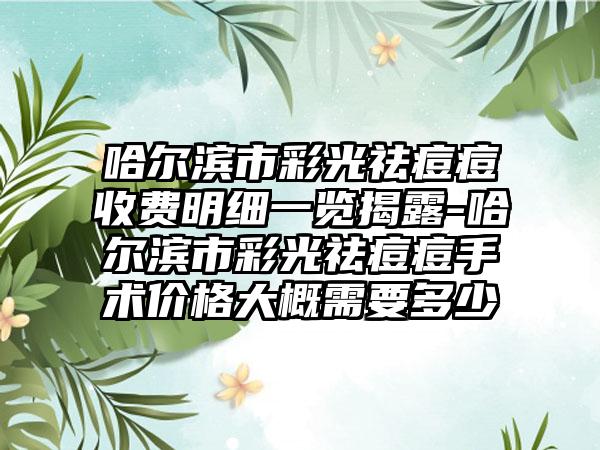 哈尔滨市彩光祛痘痘收费明细一览揭露-哈尔滨市彩光祛痘痘手术价格大概需要多少