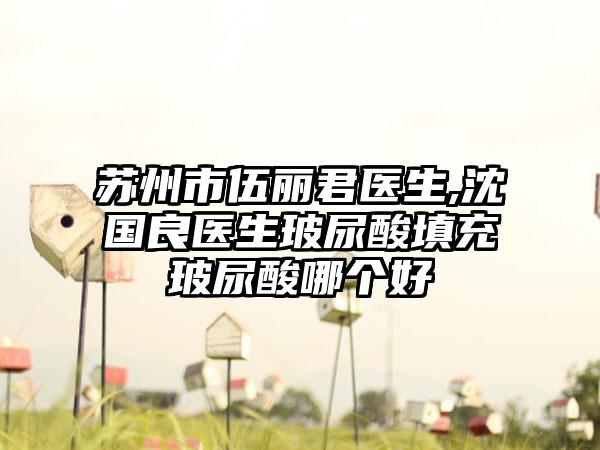 苏州市伍丽君医生,沈国良医生玻尿酸填充玻尿酸哪个好